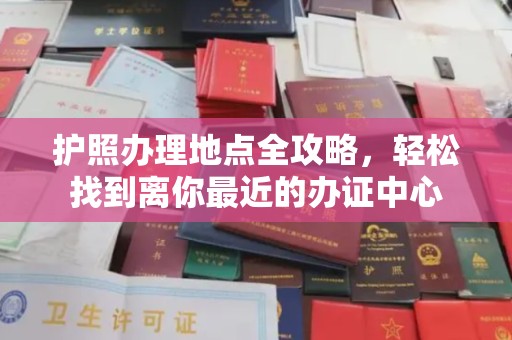 唐河护照办理地点全攻略，轻松找到离你最近的办证中心